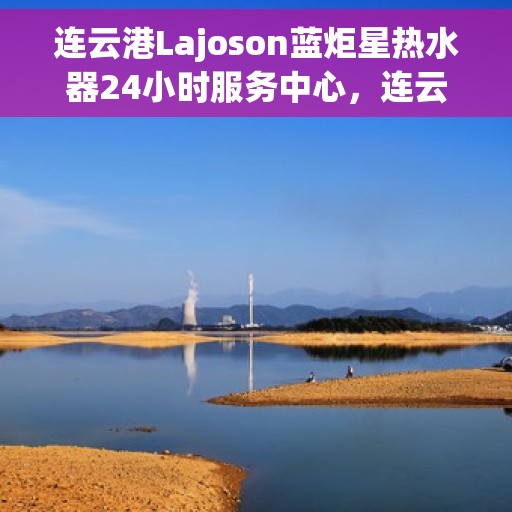 连云港Lajoson蓝炬星热水器24小时服务中心，连云港Lajoson蓝炬星热水器全天候无忧服务热线
