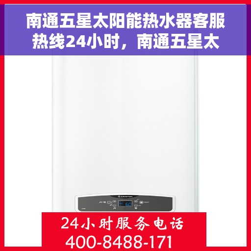 南通五星太阳能热水器客服热线24小时，南通五星太阳能热水器全天候客服热线，贴心服务不打烊