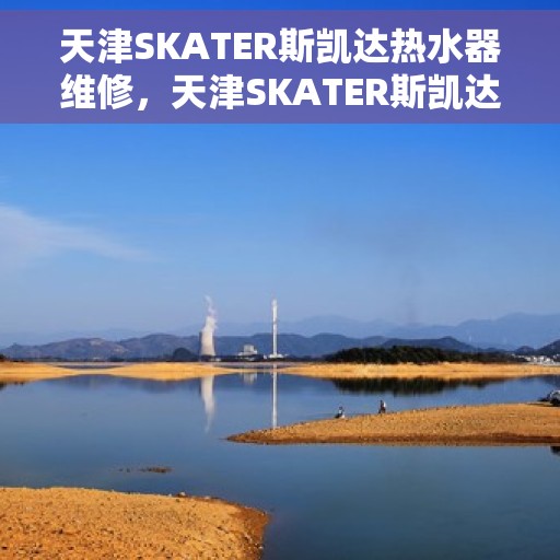 天津SKATER斯凯达热水器维修，天津SKATER斯凯达热水器专业维修服务