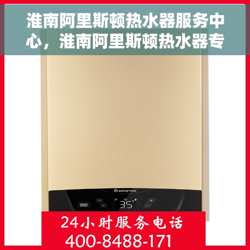 淮南阿里斯顿热水器服务中心，淮南阿里斯顿热水器专业服务中心