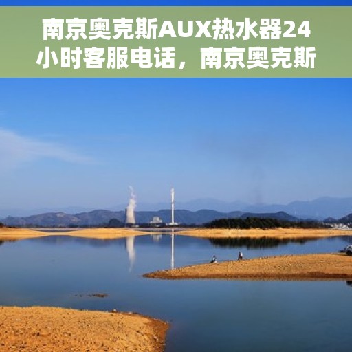 南京奥克斯AUX热水器24小时客服电话，南京奥克斯AUX热水器全天候客服热线，贴心服务，24小时无忧沟通