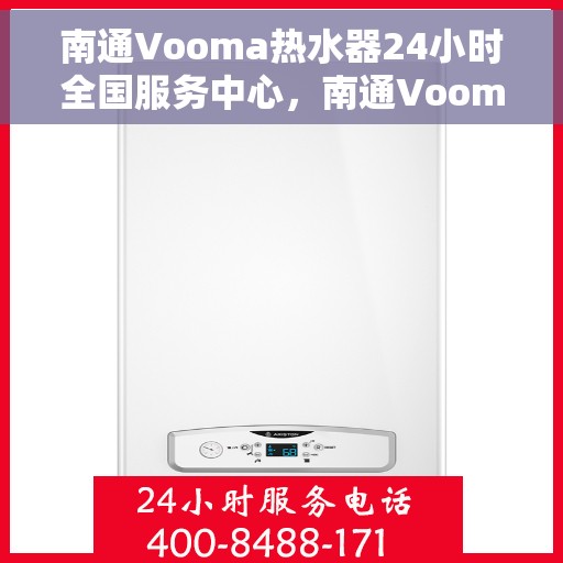 南通Vooma热水器24小时全国服务中心，南通Vooma热水器全天候全国服务热线，专业维修保障无忧