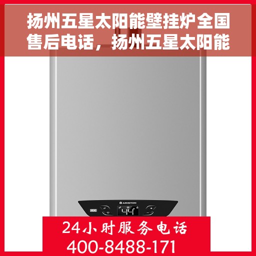 扬州五星太阳能壁挂炉全国售后电话，扬州五星太阳能壁挂炉售后全国服务热线及维修指南