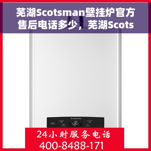 芜湖Scotsman壁挂炉官方售后电话多少，芜湖Scotsman壁挂炉售后电话及官方维修服务热线