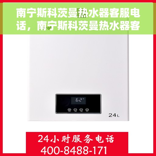 南宁斯科茨曼热水器客服电话，南宁斯科茨曼热水器客服热线及售后支持服务