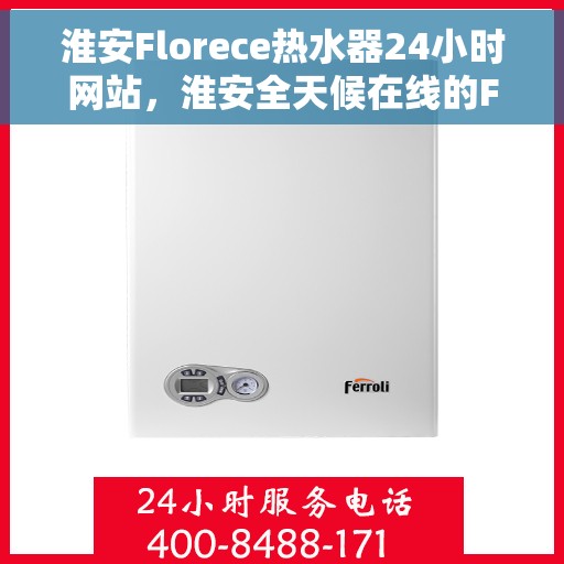 淮安Florece热水器24小时网站，淮安全天候在线的Florece热水器官网