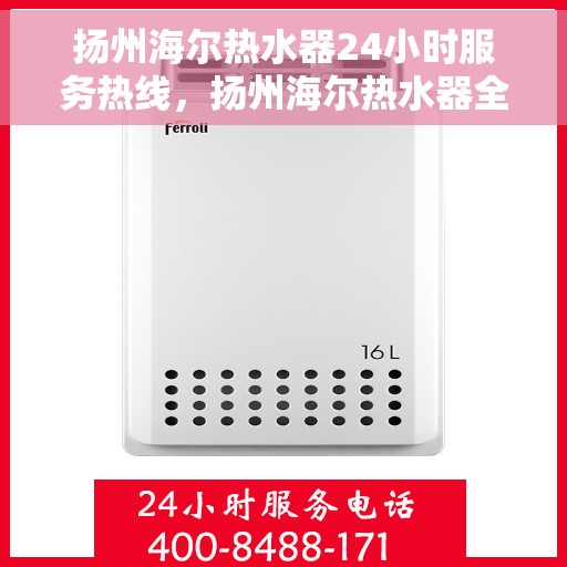 扬州海尔热水器24小时服务热线，扬州海尔热水器全天候服务热线，贴心关怀温暖您的生活