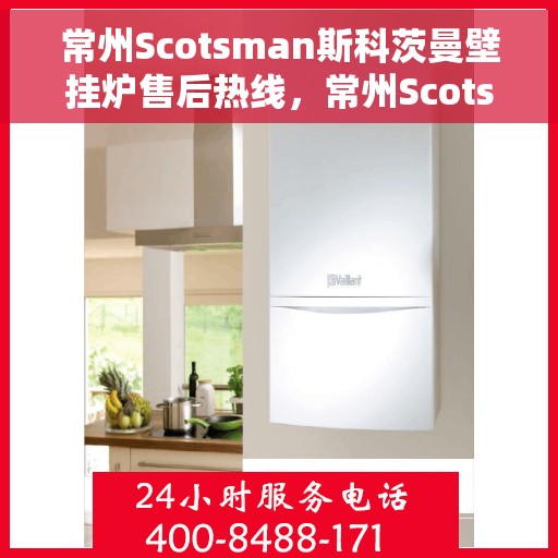 常州Scotsman斯科茨曼壁挂炉售后热线，常州Scotsman斯科茨曼壁挂炉售后服务热线及维修指南