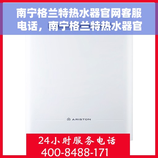 南宁格兰特热水器官网客服电话，南宁格兰特热水器官网客服热线及售后支持服务电话