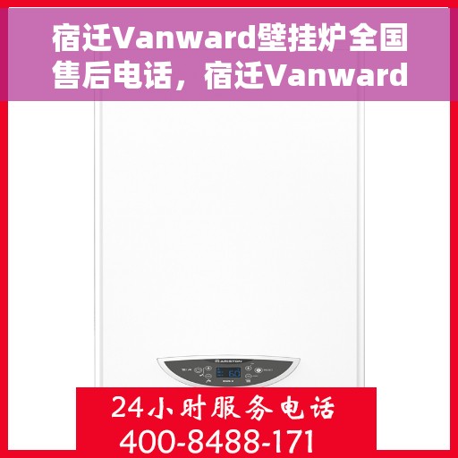 宿迁Vanward壁挂炉全国售后电话，宿迁Vanward壁挂炉全国售后热线电话及维修服务指南