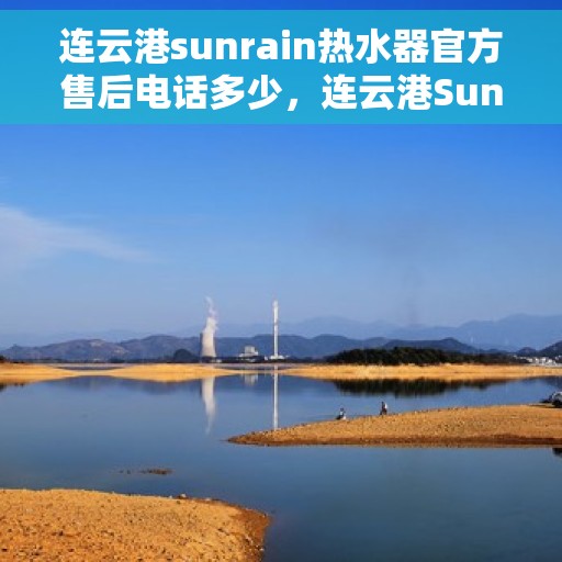 连云港sunrain热水器官方售后电话多少，连云港Sunrain热水器官方售后联系电话揭秘