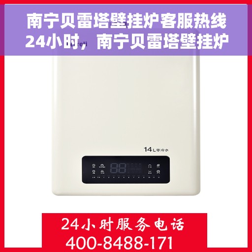 南宁贝雷塔壁挂炉客服热线24小时，南宁贝雷塔壁挂炉全天候客服热线，专业解答，温暖服务不打烊