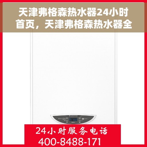 天津弗格森热水器24小时首页，天津弗格森热水器全天候服务，首页快速响应