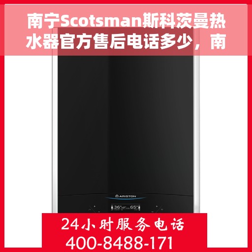 南宁Scotsman斯科茨曼热水器官方售后电话多少，南宁Scotsman斯科茨曼热水器售后官方电话及维修服务指南