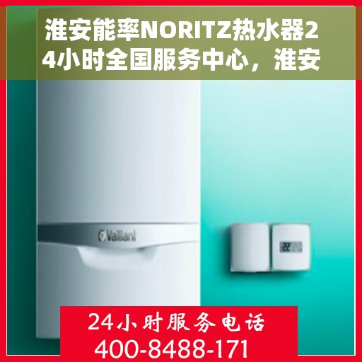 淮安能率NORITZ热水器24小时全国服务中心，淮安能率NORITZ热水器全天候全国服务热线及售后支持