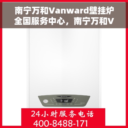 南宁万和Vanward壁挂炉全国服务中心，南宁万和Vanward壁挂炉全国服务中心，专业维修与贴心服务一体化平台