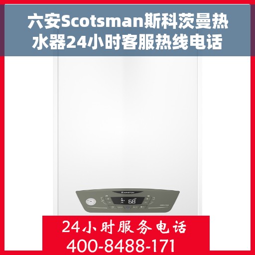 六安Scotsman斯科茨曼热水器24小时客服热线电话，六安斯科茨曼热水器全天候客服热线电话及售后支持详解
