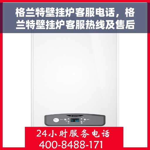 格兰特壁挂炉客服电话，格兰特壁挂炉客服热线及售后服务支持