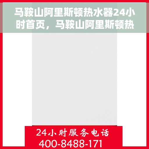 马鞍山阿里斯顿热水器24小时首页，马鞍山阿里斯顿热水器全天候服务首页