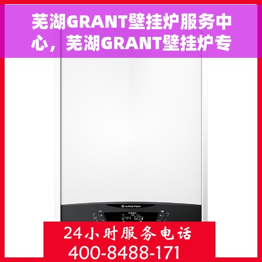 芜湖GRANT壁挂炉服务中心，芜湖GRANT壁挂炉专业服务中心