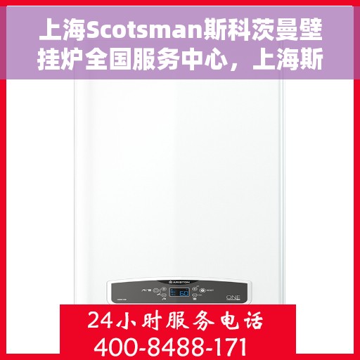 上海Scotsman斯科茨曼壁挂炉全国服务中心，上海斯科茨曼壁挂炉全国服务中心，专业维修与优质服务一体化