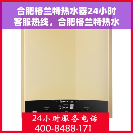 合肥格兰特热水器24小时客服热线，合肥格兰特热水器全天候客服热线，贴心服务随时在线
