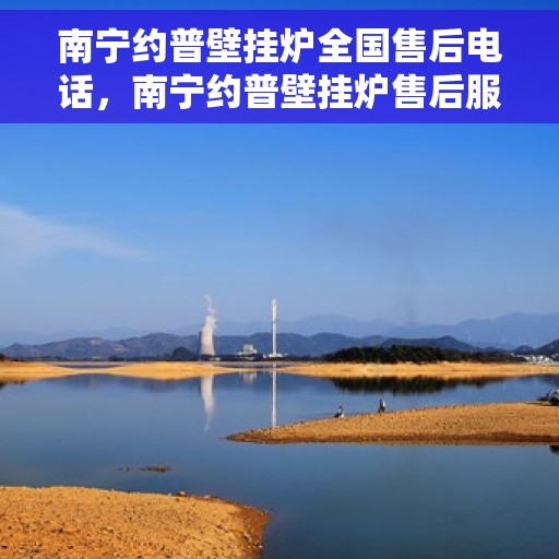 南宁约普壁挂炉全国售后电话，南宁约普壁挂炉售后服务热线及全国售后电话汇总