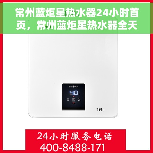 常州蓝炬星热水器24小时首页，常州蓝炬星热水器全天候服务，首页温暖守护