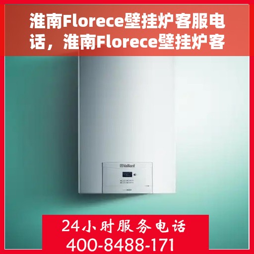 淮南Florece壁挂炉客服电话，淮南Florece壁挂炉客服热线查询