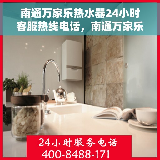 南通万家乐热水器24小时客服热线电话，南通万家乐热水器全天候客服热线电话服务支持