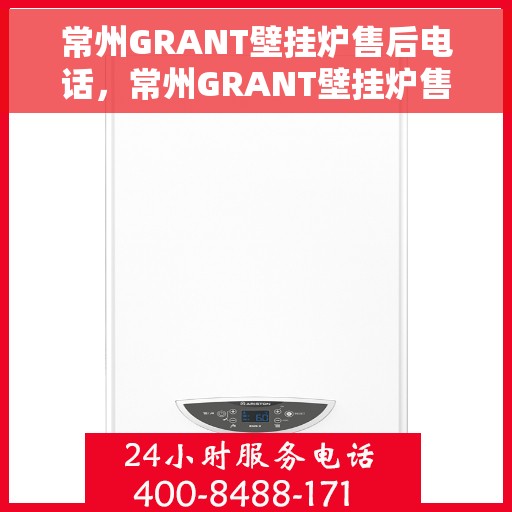 常州GRANT壁挂炉售后电话，常州GRANT壁挂炉售后服务热线及电话全攻略
