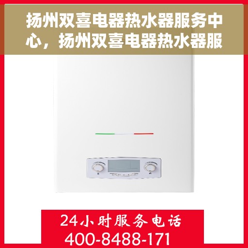 扬州双喜电器热水器服务中心，扬州双喜电器热水器服务中心，专业维修与优质服务并行