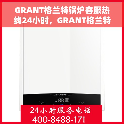 GRANT格兰特锅炉客服热线24小时，GRANT格兰特锅炉，全天候24小时客服热线，细致服务随时在线