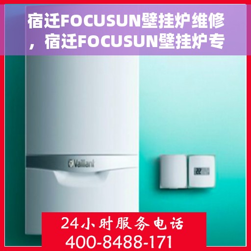 宿迁FOCUSUN壁挂炉维修，宿迁FOCUSUN壁挂炉专业维修服务