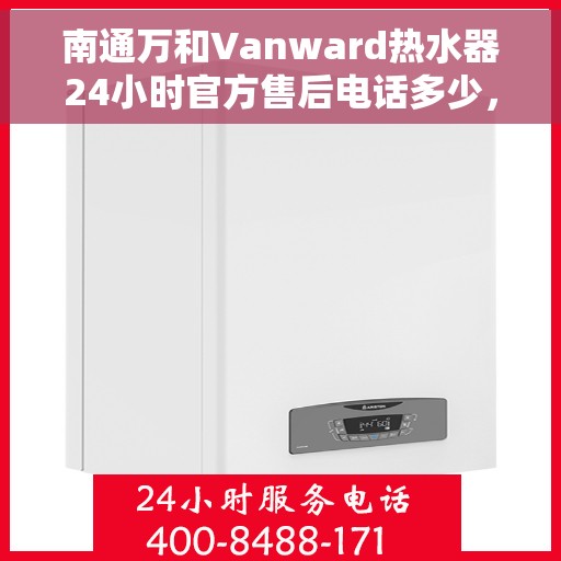 南通万和Vanward热水器24小时官方售后电话多少，南通万和Vanward热水器全天候官方售后电话揭秘