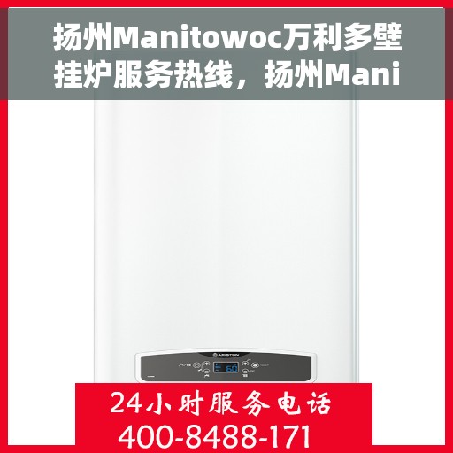 扬州Manitowoc万利多壁挂炉服务热线，扬州Manitowoc万利多壁挂炉服务热线，专业维修与售后支持团队为您护航冬日温暖生活