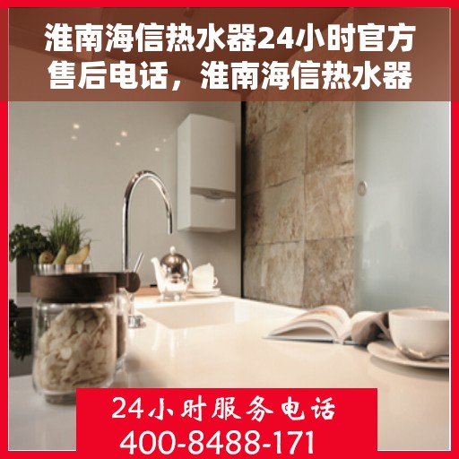 淮南海信热水器24小时官方售后电话，淮南海信热水器全天候官方售后热线服务电话