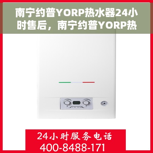 南宁约普YORP热水器24小时售后，南宁约普YORP热水器全天候售后服务支持