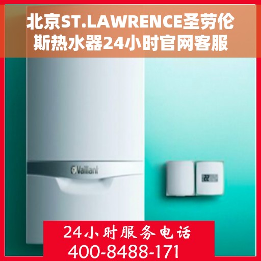 北京ST.LAWRENCE圣劳伦斯热水器24小时官网客服电话，北京ST.LAWRENCE圣劳伦斯热水器全天候官方客服热线