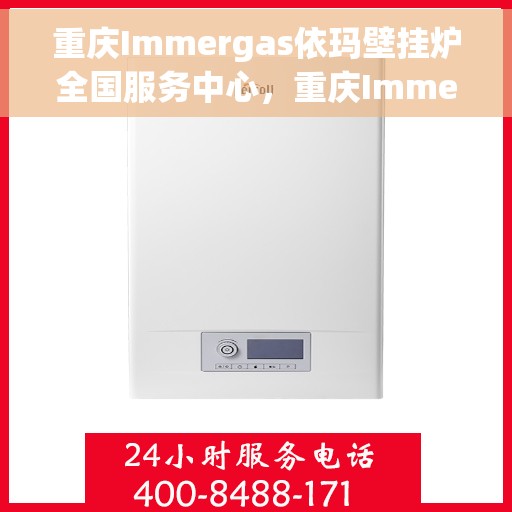 重庆Immergas依玛壁挂炉全国服务中心，重庆Immergas依玛壁挂炉全国服务中心，专业维修与一站式服务体验