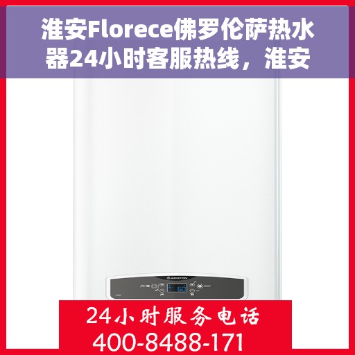 淮安Florece佛罗伦萨热水器24小时客服热线，淮安佛罗伦萨热水器全天候客服热线，贴心服务随时在线