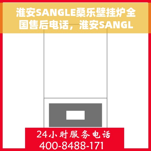 淮安SANGLE桑乐壁挂炉全国售后电话，淮安SANGLE桑乐壁挂炉全国售后热线电话公布