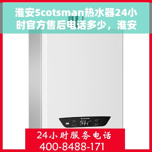 淮安Scotsman热水器24小时官方售后电话多少,淮安Scotsman热水器全天候官方售后电话揭秘 淮安Scotsman热水器24小时官方售后电话多少,淮安Scotsman热水器全天候官方售后电话揭秘