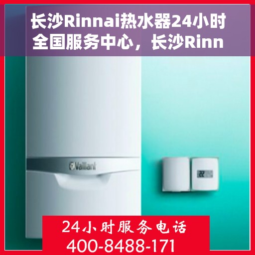 长沙Rinnai热水器24小时全国服务中心，长沙Rinnai热水器全天候全国服务热线，专业维修无忧！