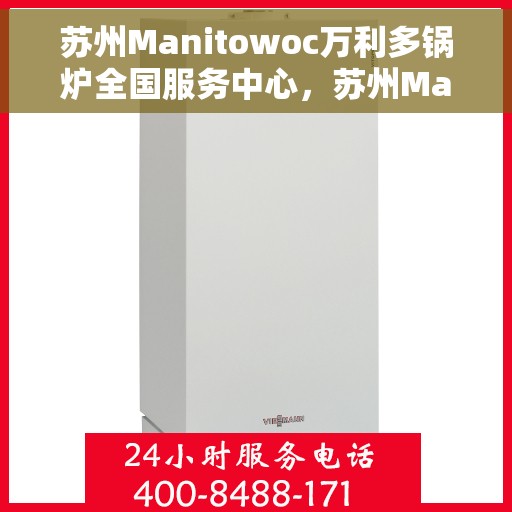 苏州Manitowoc万利多锅炉全国服务中心，苏州Manitowoc万利多锅炉全国服务中心，专业维护与一站式解决方案