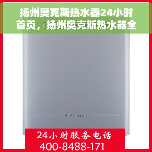 扬州奥克斯热水器24小时首页，扬州奥克斯热水器全天候服务，首页一览无余