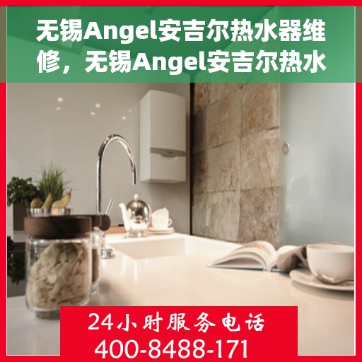 无锡Angel安吉尔热水器维修，无锡Angel安吉尔热水器维修服务解析