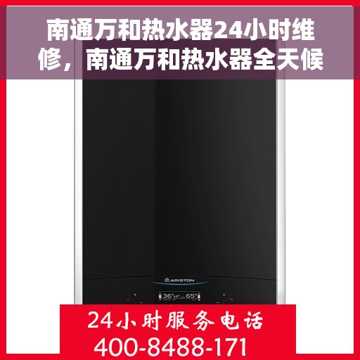 南通万和热水器24小时维修，南通万和热水器全天候专业维修服务