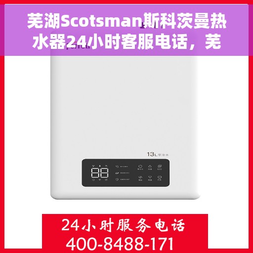 芜湖Scotsman斯科茨曼热水器24小时客服电话，芜湖Scotsman斯科茨曼热水器全天候客服热线及服务指南