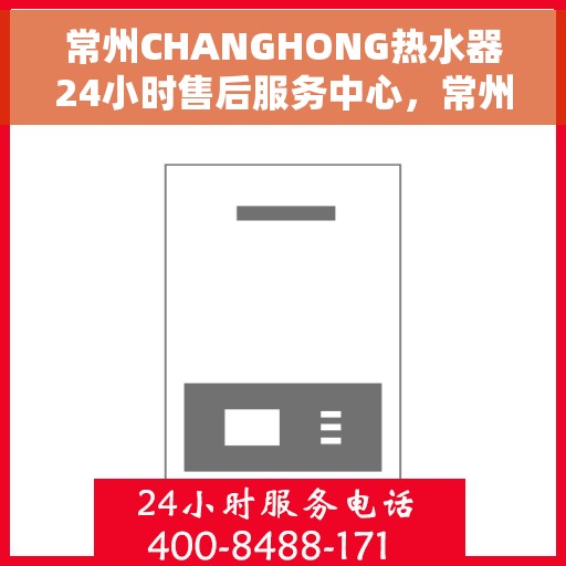 常州CHANGHONG热水器24小时售后服务中心，常州CHANGHONG热水器全天候售后服务中心，专业服务，随时响应